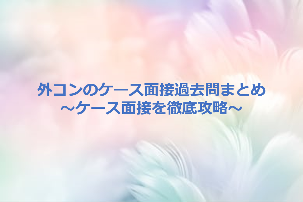 外コンの本選考で課されたケース面接過去問まとめ｜レポート付