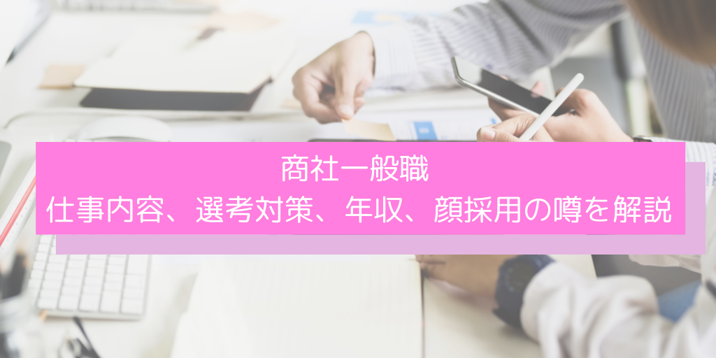 【商社一般職の内定を勝ち取るために】仕事内容、選考対策、年収、顔採用の噂を解説