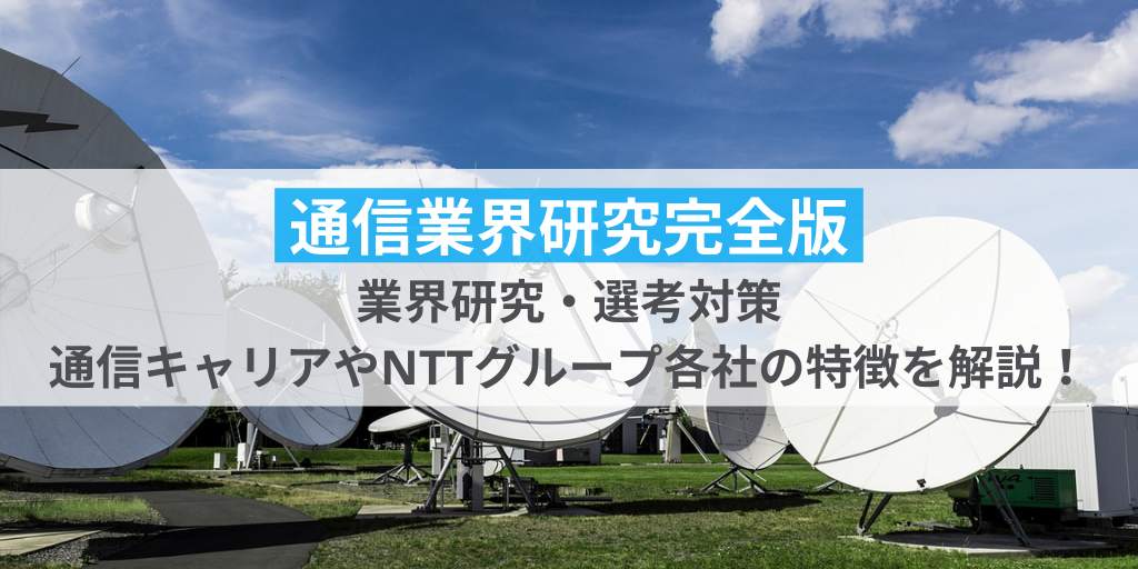 【通信業界完全版】業界研究から選考対策、通信キャリアやNTTグループ各社の特徴までを解説